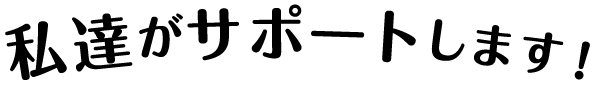 私達がサポートします！