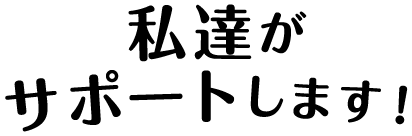 私達がサポートします！